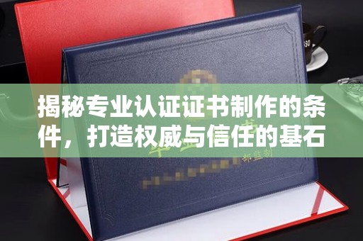 郏县揭秘专业认证证书制作的条件，打造权威与信任的基石