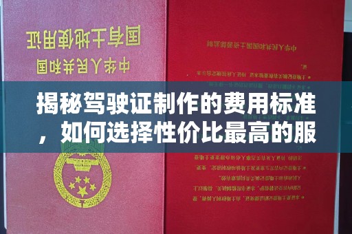 郏县揭秘驾驶证制作的费用标准，如何选择性价比最高的服务？