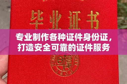 郏县专业制作各种证件身份证，打造安全可靠的证件服务