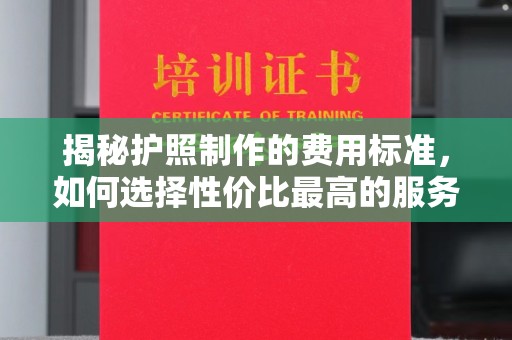 郏县揭秘护照制作的费用标准，如何选择性价比最高的服务？
