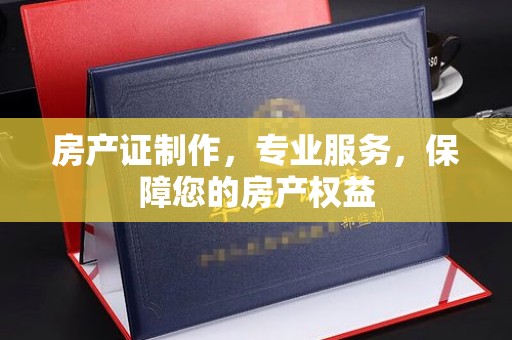 郏县房产证制作，专业服务，保障您的房产权益