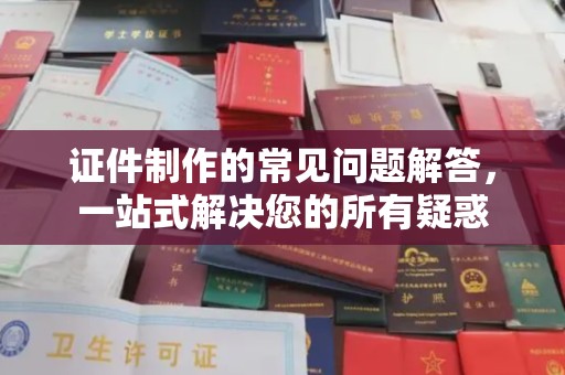 郏县证件制作的常见问题解答，一站式解决您的所有疑惑