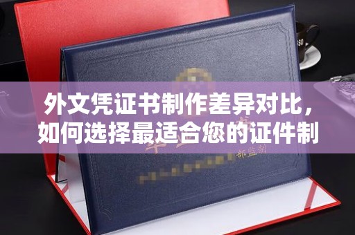 郏县外文凭证书制作差异对比，如何选择最适合您的证件制作服务？